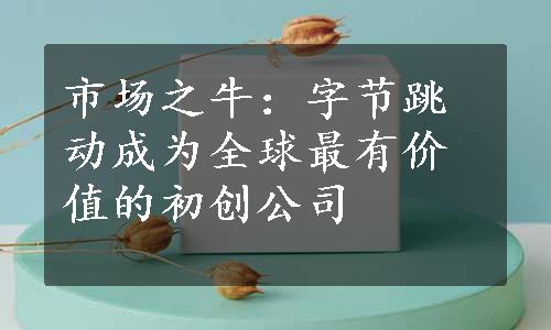 市场之牛：字节跳动成为全球最有价值的初创公司