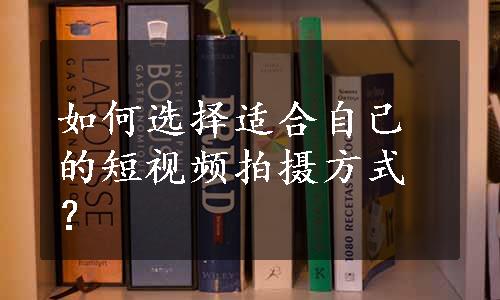 如何选择适合自己的短视频拍摄方式？