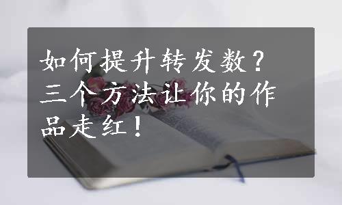 如何提升转发数？三个方法让你的作品走红！