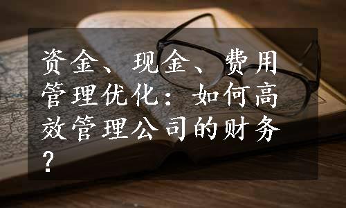 资金、现金、费用管理优化：如何高效管理公司的财务？