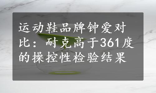 运动鞋品牌钟爱对比：耐克高于361度的操控性检验结果