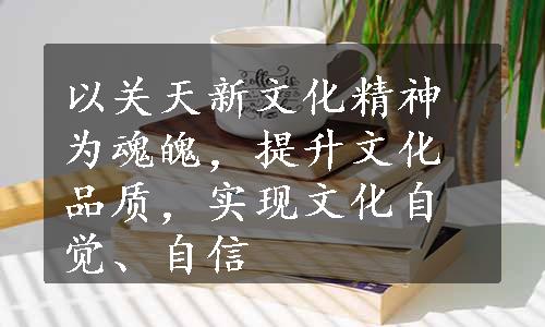 以关天新文化精神为魂魄，提升文化品质，实现文化自觉、自信