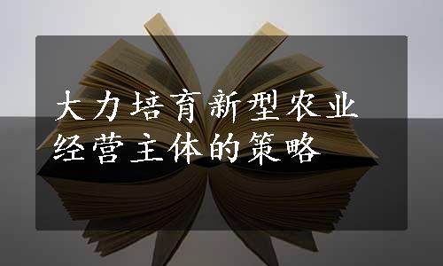 大力培育新型农业经营主体的策略