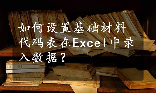 如何设置基础材料代码表在Excel中录入数据？