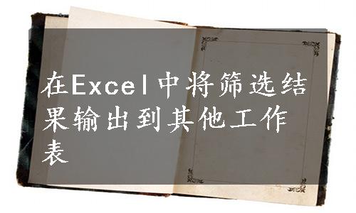 在Excel中将筛选结果输出到其他工作表