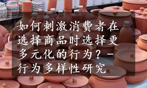 如何刺激消费者在选择商品时选择更多元化的行为？- 行为多样性研究