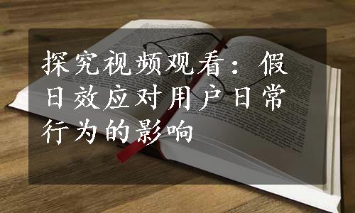 探究视频观看：假日效应对用户日常行为的影响