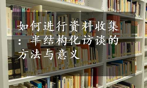 如何进行资料收集：半结构化访谈的方法与意义