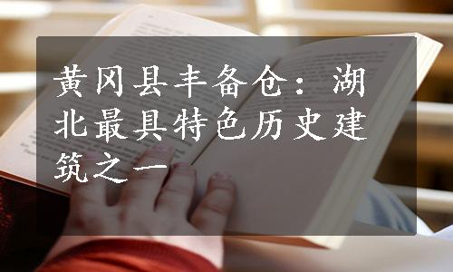 黄冈县丰备仓：湖北最具特色历史建筑之一