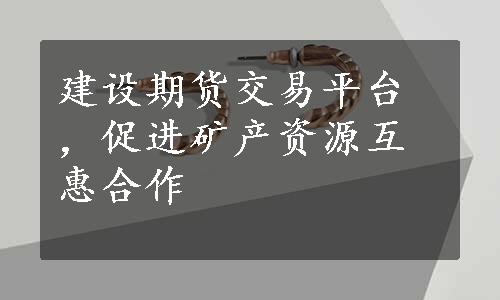 建设期货交易平台，促进矿产资源互惠合作