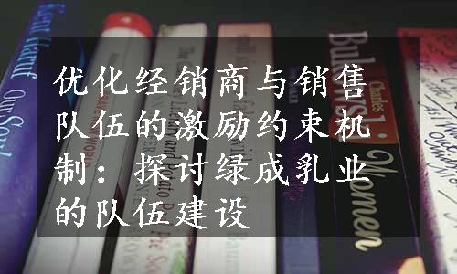 优化经销商与销售队伍的激励约束机制：探讨绿成乳业的队伍建设