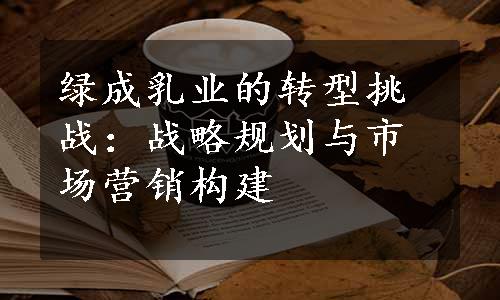 绿成乳业的转型挑战：战略规划与市场营销构建