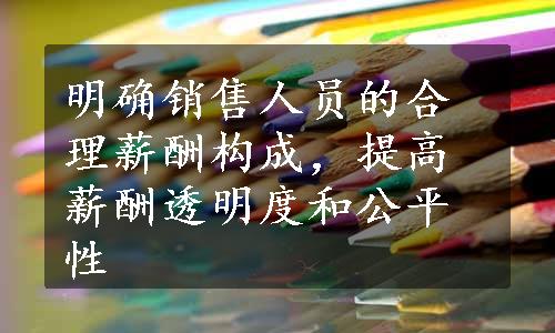 明确销售人员的合理薪酬构成，提高薪酬透明度和公平性