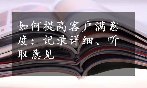 如何提高客户满意度：记录详细、听取意见