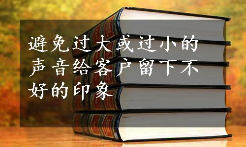 避免过大或过小的声音给客户留下不好的印象