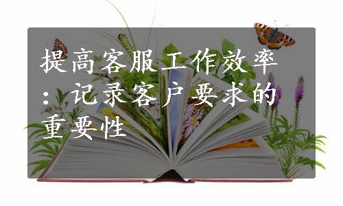 提高客服工作效率：记录客户要求的重要性