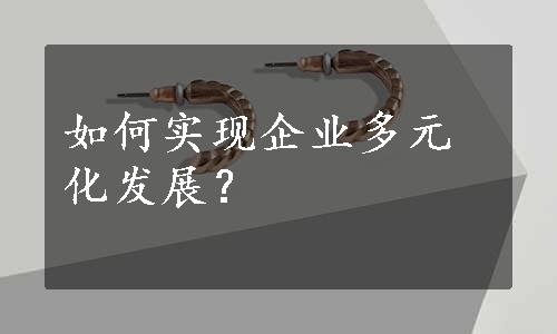 如何实现企业多元化发展？