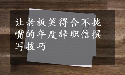 让老板笑得合不拢嘴的年度辞职信撰写技巧