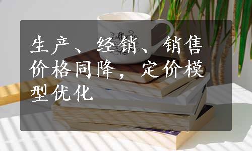 生产、经销、销售价格同降，定价模型优化