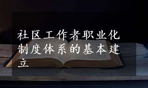 社区工作者职业化制度体系的基本建立