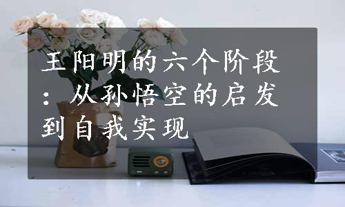 王阳明的六个阶段：从孙悟空的启发到自我实现