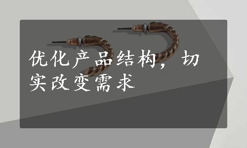 优化产品结构，切实改变需求