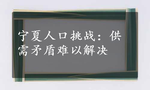 宁夏人口挑战：供需矛盾难以解决