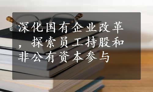 深化国有企业改革，探索员工持股和非公有资本参与