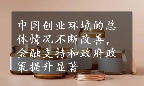 中国创业环境的总体情况不断改善，金融支持和政府政策提升显著