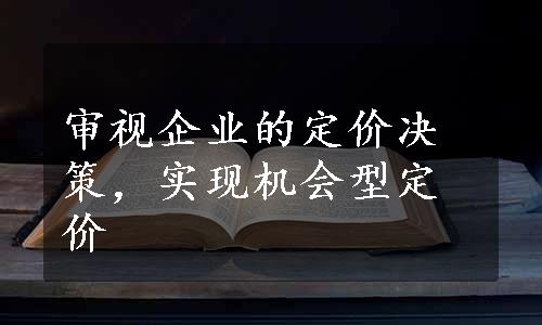 审视企业的定价决策，实现机会型定价