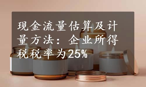 现金流量估算及计量方法：企业所得税税率为25%