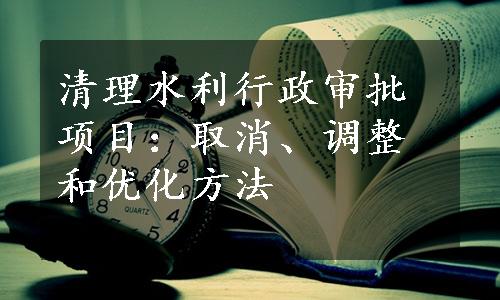 清理水利行政审批项目：取消、调整和优化方法