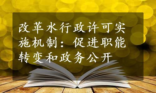 改革水行政许可实施机制：促进职能转变和政务公开