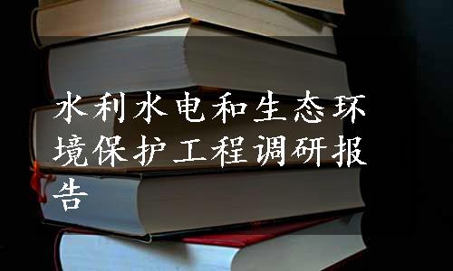 水利水电和生态环境保护工程调研报告