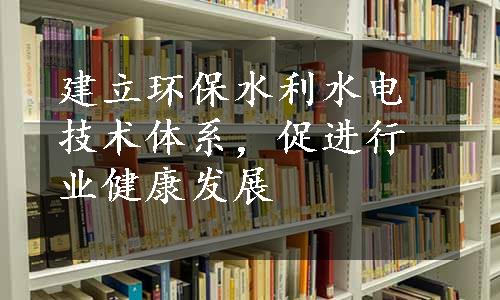 建立环保水利水电技术体系，促进行业健康发展