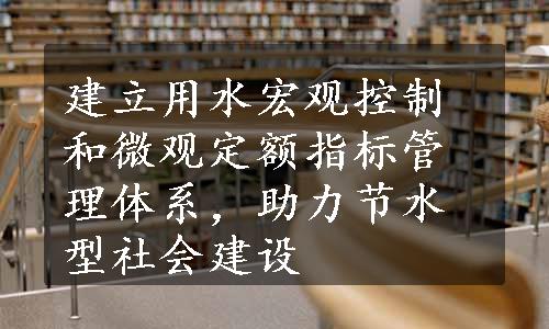 建立用水宏观控制和微观定额指标管理体系，助力节水型社会建设