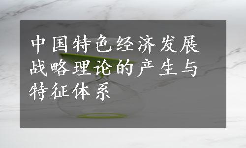 中国特色经济发展战略理论的产生与特征体系