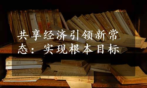 共享经济引领新常态：实现根本目标