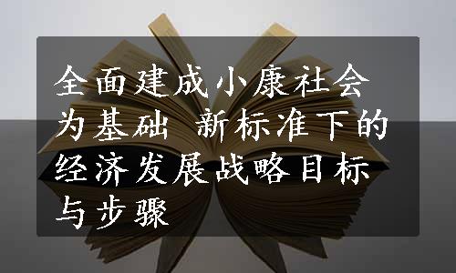 全面建成小康社会为基础 新标准下的经济发展战略目标与步骤