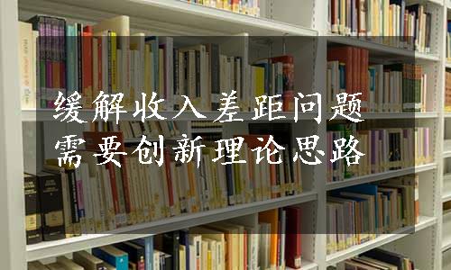 缓解收入差距问题需要创新理论思路