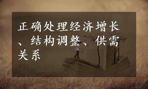 正确处理经济增长、结构调整、供需关系