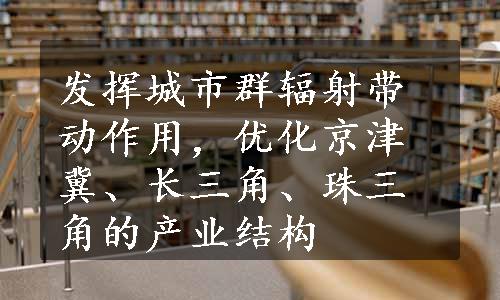 发挥城市群辐射带动作用，优化京津冀、长三角、珠三角的产业结构