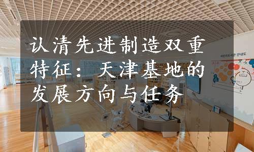 认清先进制造双重特征：天津基地的发展方向与任务