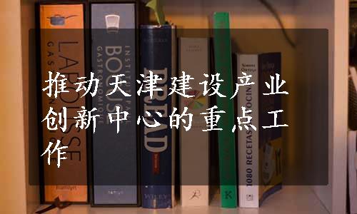 推动天津建设产业创新中心的重点工作