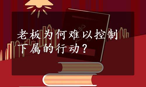 老板为何难以控制下属的行动？