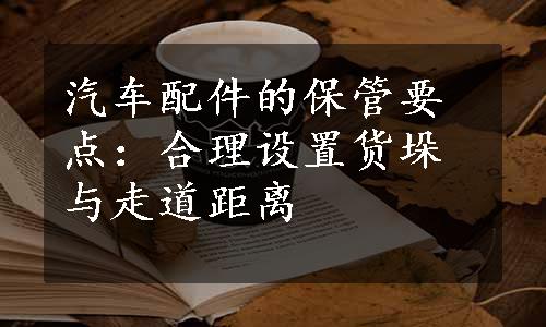 汽车配件的保管要点：合理设置货垛与走道距离