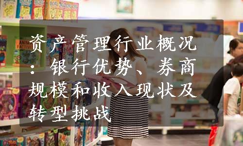 资产管理行业概况：银行优势、券商规模和收入现状及转型挑战