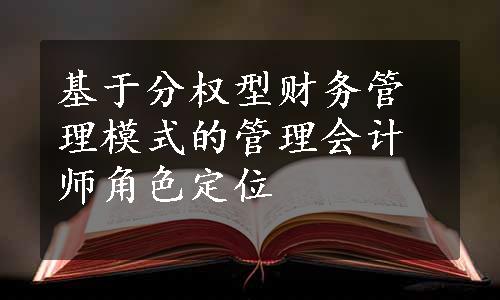 基于分权型财务管理模式的管理会计师角色定位