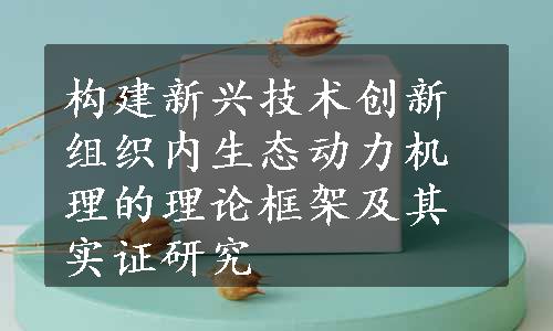 构建新兴技术创新组织内生态动力机理的理论框架及其实证研究