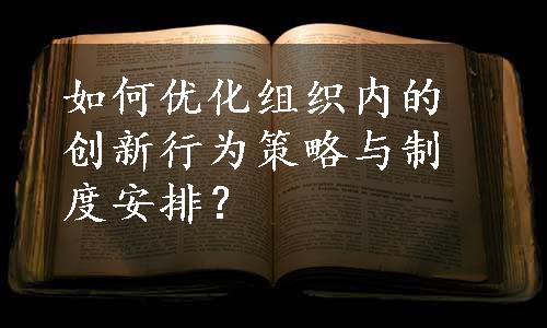 如何优化组织内的创新行为策略与制度安排？